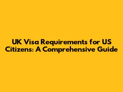 UK Visa Requirements for US Citizens: A Comprehensive Guide