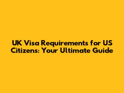 UK Visa Requirements for US Citizens: Your Ultimate Guide