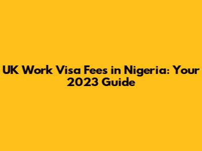 UK Work Visa Fees in Nigeria: Your 2023 Guide