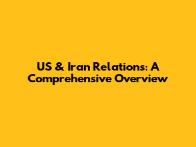 US & Iran Relations: A Comprehensive Overview
