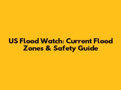 US Flood Watch: Current Flood Zones & Safety Guide