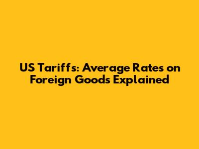 US Tariffs: Average Rates on Foreign Goods Explained