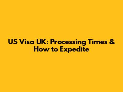 US Visa UK: Processing Times & How to Expedite