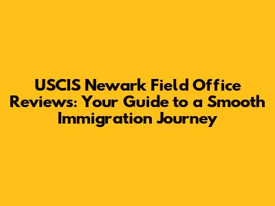 USCIS Newark Field Office Reviews: Your Guide to a Smooth Immigration Journey