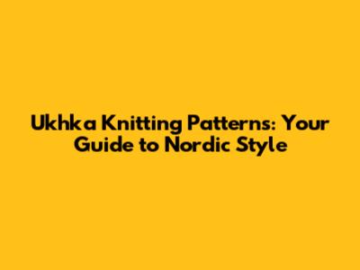 Ukhka Knitting Patterns: Your Guide to Nordic Style