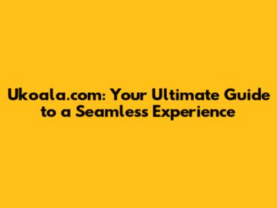 Ukoala.com: Your Ultimate Guide to a Seamless Experience