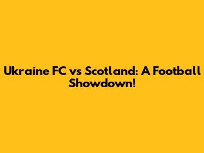 Ukraine FC vs Scotland: A Football Showdown!
