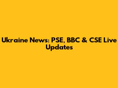 Ukraine News: PSE, BBC & CSE Live Updates