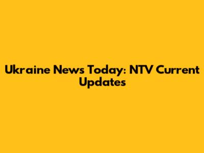 Ukraine News Today: NTV Current Updates