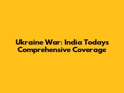 Ukraine War: India Today's Comprehensive Coverage