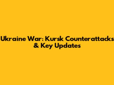 Ukraine War: Kursk Counterattacks & Key Updates