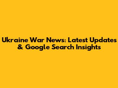 Ukraine War News: Latest Updates & Google Search Insights