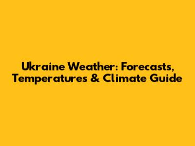 Ukraine Weather: Forecasts, Temperatures & Climate Guide