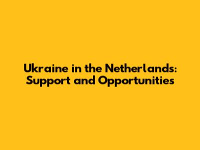Ukraine in the Netherlands: Support and Opportunities
