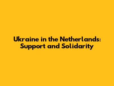 Ukraine in the Netherlands: Support and Solidarity