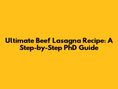 Ultimate Beef Lasagna Recipe: A Step-by-Step PhD Guide