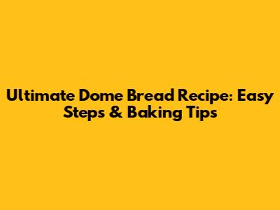 Ultimate Dome Bread Recipe: Easy Steps & Baking Tips