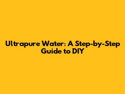 Ultrapure Water: A Step-by-Step Guide to DIY