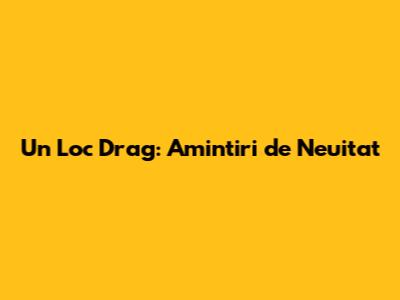 Un Loc Drag: Amintiri de Neuitat
