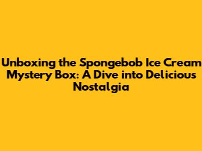 Unboxing the Spongebob Ice Cream Mystery Box: A Dive into Delicious Nostalgia