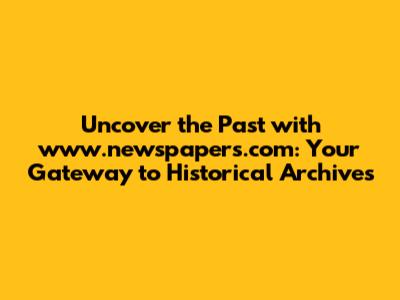 Uncover the Past with www.newspapers.com: Your Gateway to Historical Archives