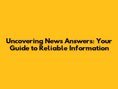 Uncovering News Answers: Your Guide to Reliable Information