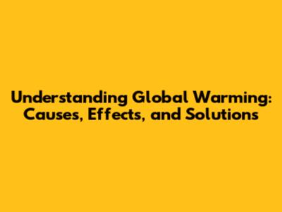 Understanding Global Warming: Causes, Effects, and Solutions
