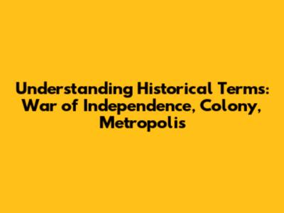 Understanding Historical Terms: War of Independence, Colony, Metropolis