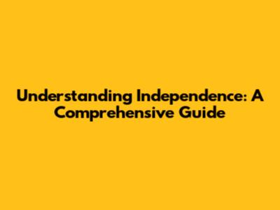 Understanding Independence: A Comprehensive Guide