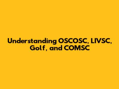 Understanding OSCOSC, LIVSC, Golf, and COMSC