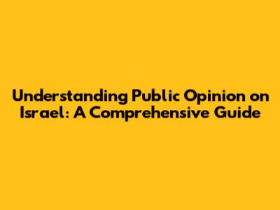 Understanding Public Opinion on Israel: A Comprehensive Guide