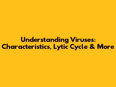 Understanding Viruses: Characteristics, Lytic Cycle & More