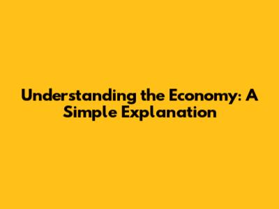 Understanding the Economy: A Simple Explanation
