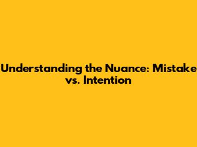 Understanding the Nuance: 'Mistake' vs. 'Intention'