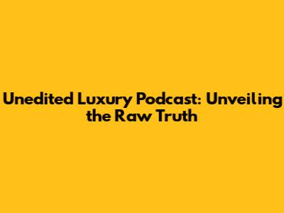 Unedited Luxury Podcast: Unveiling the Raw Truth