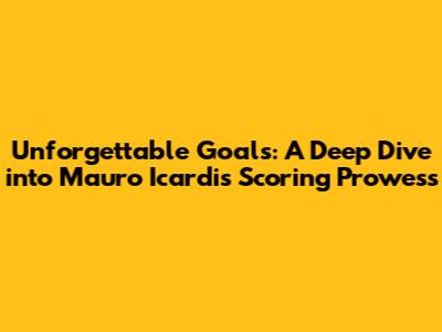 Unforgettable Goals: A Deep Dive into Mauro Icardi's Scoring Prowess