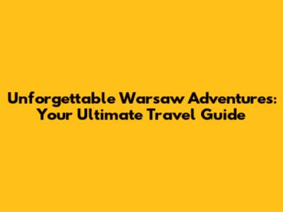 Unforgettable Warsaw Adventures: Your Ultimate Travel Guide