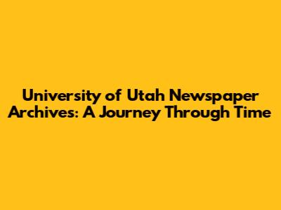 University of Utah Newspaper Archives: A Journey Through Time