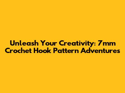 Unleash Your Creativity: 7mm Crochet Hook Pattern Adventures