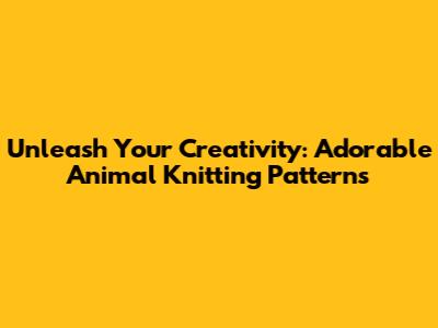 Unleash Your Creativity: Adorable Animal Knitting Patterns