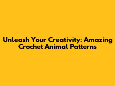 Unleash Your Creativity: Amazing Crochet Animal Patterns