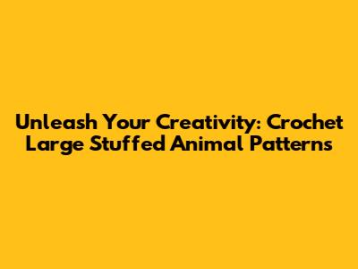 Unleash Your Creativity: Crochet Large Stuffed Animal Patterns