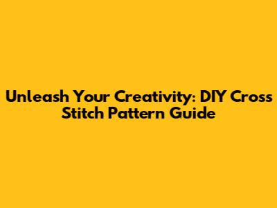 Unleash Your Creativity: DIY Cross Stitch Pattern Guide