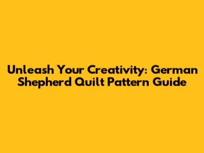 Unleash Your Creativity: German Shepherd Quilt Pattern Guide