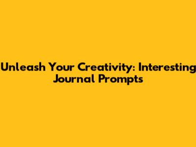 Unleash Your Creativity: Interesting Journal Prompts