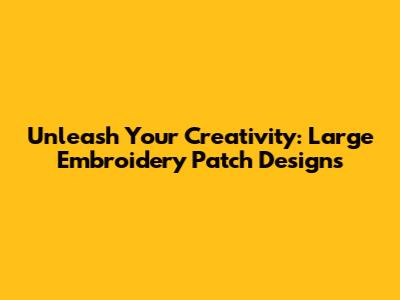 Unleash Your Creativity: Large Embroidery Patch Designs