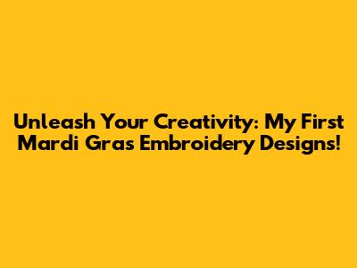 Unleash Your Creativity: My First Mardi Gras Embroidery Designs!