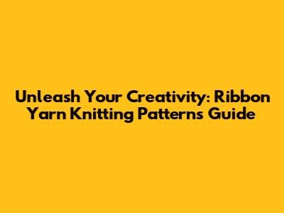 Unleash Your Creativity: Ribbon Yarn Knitting Patterns Guide