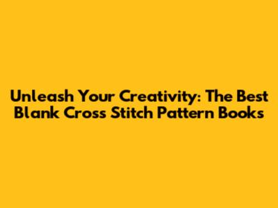 Unleash Your Creativity: The Best Blank Cross Stitch Pattern Books
