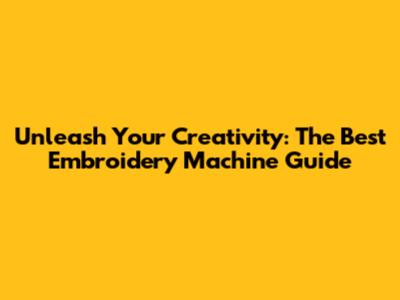 Unleash Your Creativity: The Best Embroidery Machine Guide